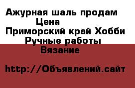 Ажурная шаль продам › Цена ­ 5 000 - Приморский край Хобби. Ручные работы » Вязание   